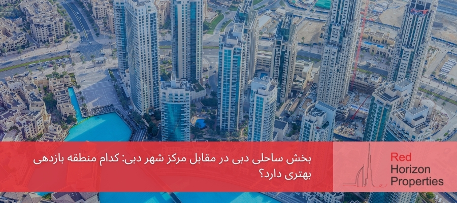 بخش ساحلی دبی در مقابل مرکز شهر دبی_ کدام منطقه بازدهی بهتری دارد؟