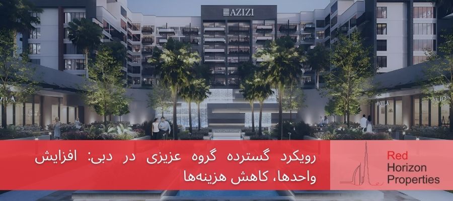 رویکرد گسترده گروه عزیزی در دبی: افزایش واحدها، کاهش هزینه‌ها