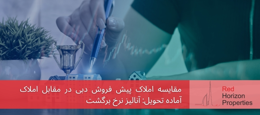 مقایسه املاک پیش فروش دبی در مقابل املاک آماده تحویل_ آنالیز نرخ برگشت سرمایه برا سرمایه داران هوشمند